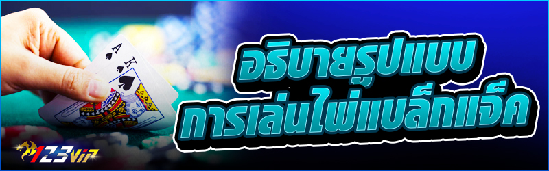 อธิบายรูปแบบการเล่นไพ่ แบล็กแจ็ค